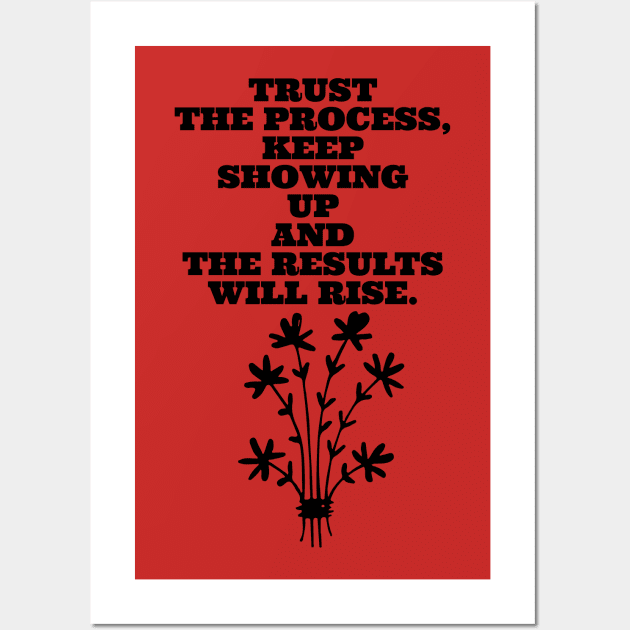 TRUST THE PROCESS, KEEP SHOWING UP AND THE RESULTS WILL RISE. Wall Art by LetMeBeFree